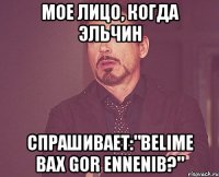 мое лицо, когда эльчин спрашивает:"belime bax gor ennenib?"