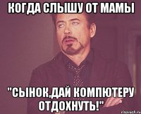 когда слышу от мамы "сынок,дай компютеру отдохнуть!"