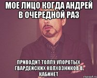 мое лицо когда андрей в очередной раз приводит толпу упоротых гвардейских колхозников в кабинет