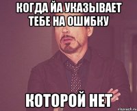 когда йа указывает тебе на ошибку которой нет