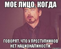 мое лицо, когда говорят, что у преступников нет националиности.