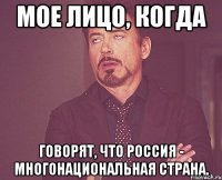 мое лицо, когда говорят, что россия - многонациональная страна.