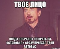 твое лицо когда собрался пожрать на остановке и сразу приехал твой автобус