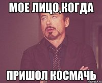 мое лицо,когда пришол космачь