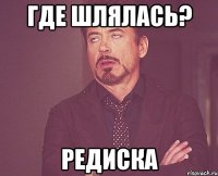 где шлялась? редиска