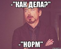 -"как дела?" -"норм"