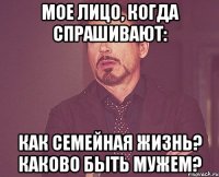 мое лицо, когда спрашивают: как семейная жизнь? каково быть мужем?