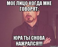 мое лицо когда мне говорят: юра ты снова нажрался!!!