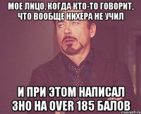 мое лицо, когда кто-то говорит, что вообще нихера не учил и при этом написал зно на over 185 балов