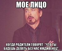 мое лицо когда родители говорят: "что ты будешь делать без нас иждивенец"