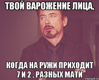 твой варожение лица, когда на ружи приходит 7 и 2 , разных мати