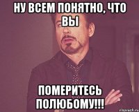 ну всем понятно, что вы померитесь полюбому!!!