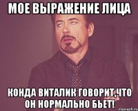 мое выражение лица конда виталик говорит,что он нормально бьет!