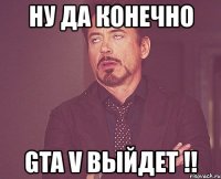 ну да конечно gta v выйдет !!