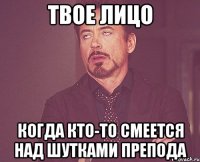 твое лицо когда кто-то смеется над шутками препода