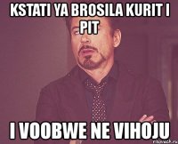 kstati ya brosila kurit i pit i voobwe ne vihoju