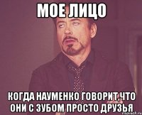 мое лицо когда науменко говорит,что они с зубом просто друзья