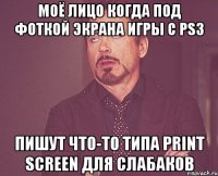 моё лицо когда под фоткой экрана игры с ps3 пишут что-то типа print screen для слабаков