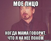 мое лицо когда мама говорит, что я на нее похож