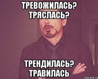 тревожилась? тряслась? трендилась? травилась