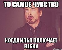 то самое чувство когда илья включает вебку