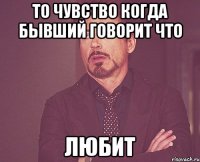 то чувство когда бывший говорит что любит