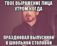 твое выражение лица утром когда праздновал выпускной в школьной столовой