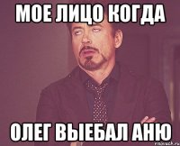 мое лицо когда олег выебал аню