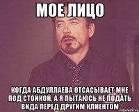 мое лицо когда абдуллаева отсасывает мне под стойкой, а я пытаюсь не подать вида перед другим клиентом