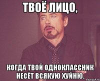 твоё лицо, когда твой одноклассник несёт всякую хуйню.