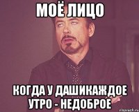 моё лицо когда у дашикаждое утро - недоброе