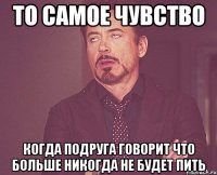 то самое чувство когда подруга говорит что больше никогда не будет пить