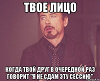твое лицо когда твой друг в очередной раз говорит "я не сдам эту сессию"