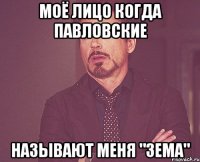 моё лицо когда павловские называют меня "зема"