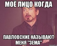 моё лицо когда павловские называют меня "зема"