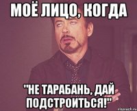 моё лицо, когда "не тарабань, дай подстроиться!"