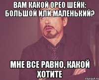 вам какой орео шейк: большой или маленький? мне все равно, какой хотите