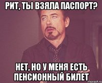 рит, ты взяла паспорт? нет, но у меня есть пенсионный билет