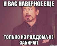 я вас наверное еще только из роддома не забирал