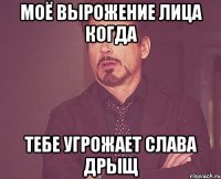 моё вырожение лица когда тебе угрожает слава дрыщ
