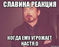 славина реакция когда ему угрожает настя:d