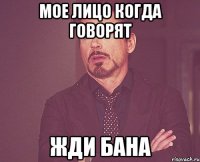 мое лицо когда говорят жди бана