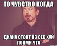 то чувство когда диана стоит из себ хуй пойми что