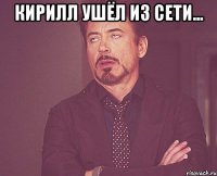 кирилл ушёл из сети... 