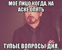 моё лицо когда, на аске опять тупые вопросы дня.