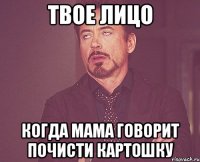 твое лицо когда мама говорит почисти картошку