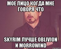 мое лицо когда мне говоря что skyrim лучше oblivion и morrowind