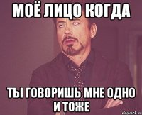 моё лицо когда ты говоришь мне одно и тоже