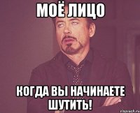 моё лицо когда вы начинаете шутить!