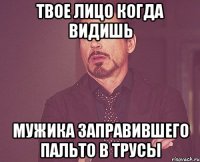 твое лицо когда видишь мужика заправившего пальто в трусы